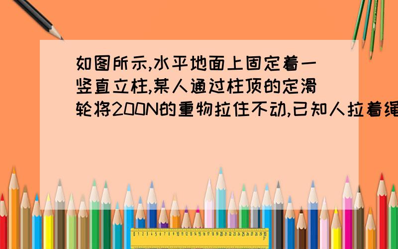 如图所示,水平地面上固定着一竖直立柱,某人通过柱顶的定滑轮将200N的重物拉住不动,已知人拉着绳的一端