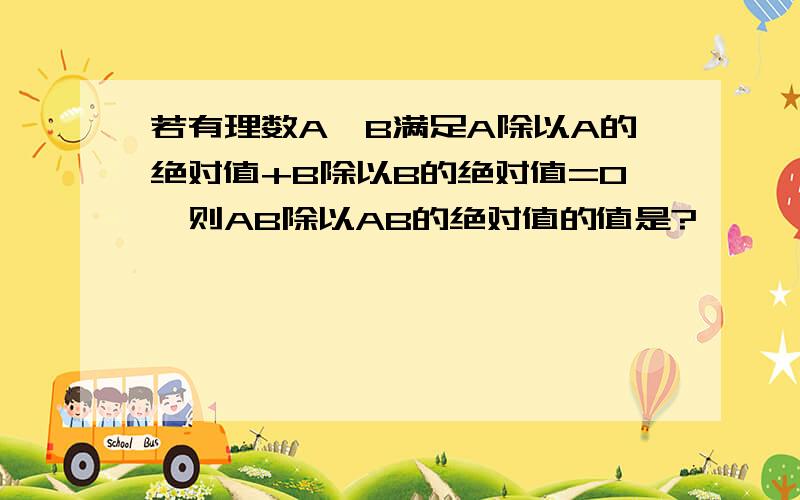 若有理数A,B满足A除以A的绝对值+B除以B的绝对值=0,则AB除以AB的绝对值的值是?