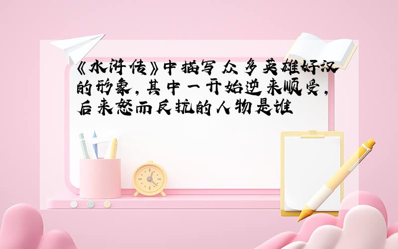 《水浒传》中描写众多英雄好汉的形象,其中一开始逆来顺受,后来怒而反抗的人物是谁