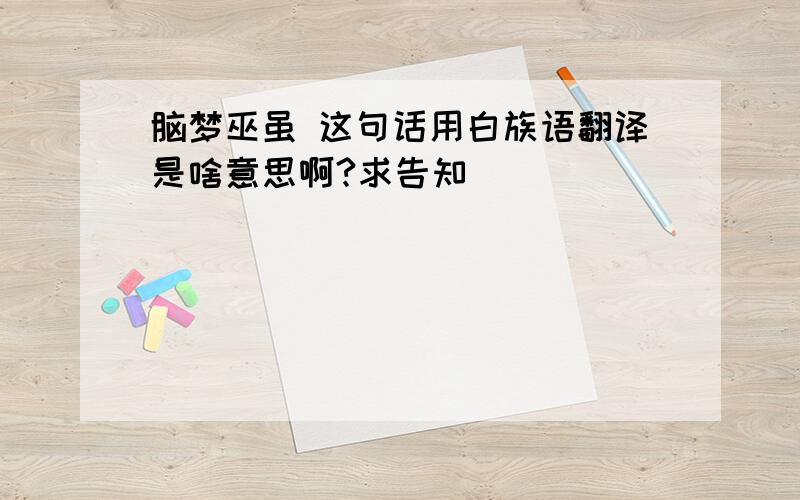 脑梦巫虽 这句话用白族语翻译是啥意思啊?求告知