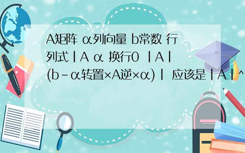 A矩阵 α列向量 b常数 行列式|A α 换行0 |A|(b-α转置×A逆×α)| 应该是|A|^2×(b-α转置×A逆