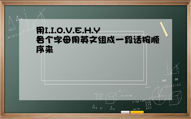 用I.I.O.V.E.H.Y各个字母用英文组成一段话按顺序来