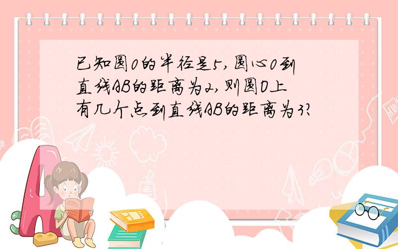 已知圆0的半径是5,圆心0到直线AB的距离为2,则圆O上有几个点到直线AB的距离为3?