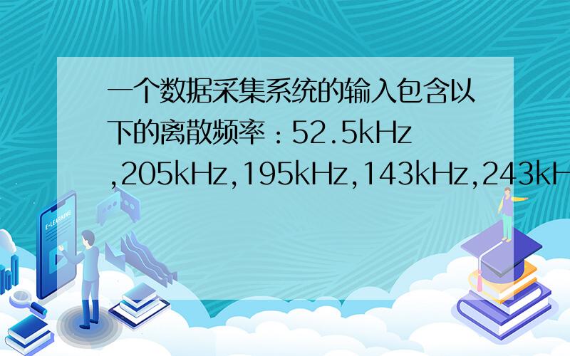 一个数据采集系统的输入包含以下的离散频率：52.5kHz,205kHz,195kHz,143kHz,243kHz.若采样