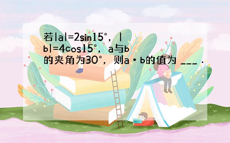 若|a|=2sin15°，|b|=4cos15°，a与b的夹角为30°，则a•b的值为 ___ ．