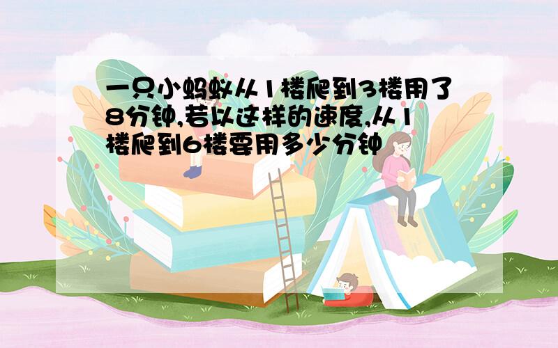 一只小蚂蚁从1楼爬到3楼用了8分钟,若以这样的速度,从1楼爬到6楼要用多少分钟