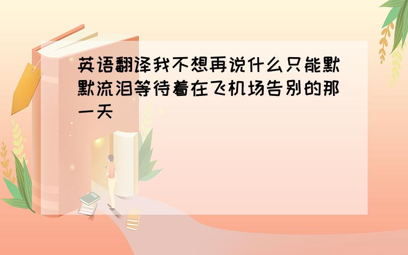 英语翻译我不想再说什么只能默默流泪等待着在飞机场告别的那一天