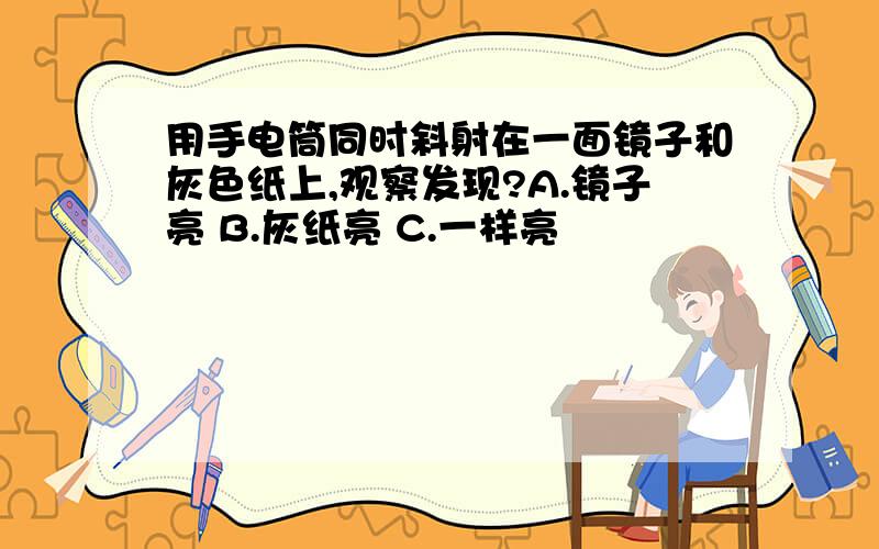 用手电筒同时斜射在一面镜子和灰色纸上,观察发现?A.镜子亮 B.灰纸亮 C.一样亮