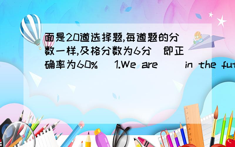 面是20道选择题,每道题的分数一样,及格分数为6分(即正确率为60%) 1.We are( )in the future