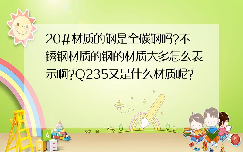 20#材质的钢是全碳钢吗?不锈钢材质的钢的材质大多怎么表示啊?Q235又是什么材质呢?