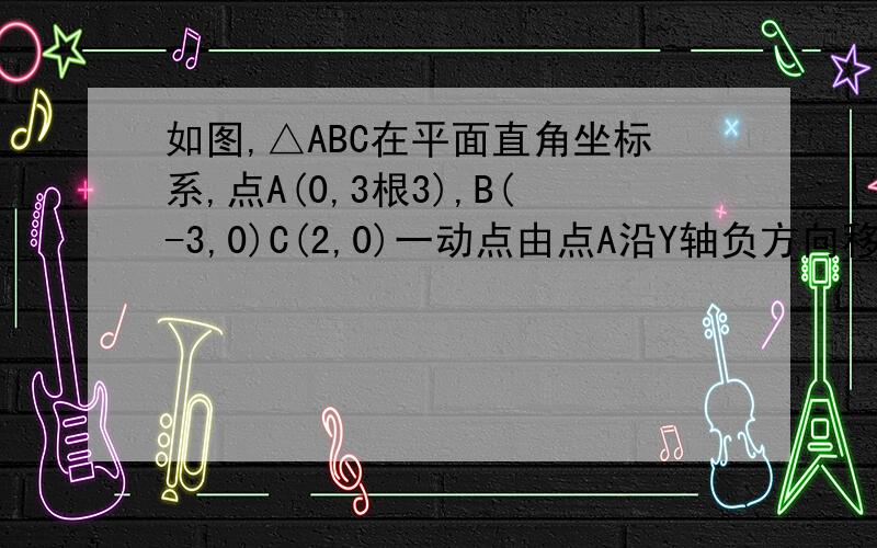 如图,△ABC在平面直角坐标系,点A(0,3根3),B(-3,0)C(2,0)一动点由点A沿Y轴负方向移动到某处点G,再