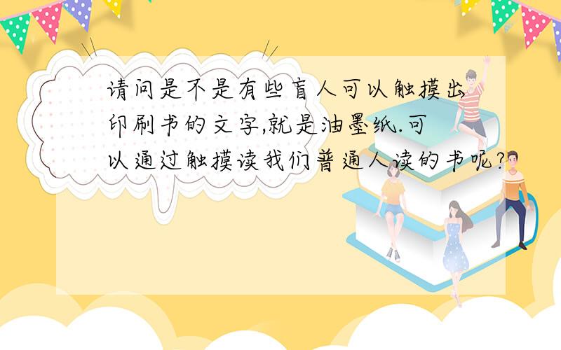 请问是不是有些盲人可以触摸出印刷书的文字,就是油墨纸.可以通过触摸读我们普通人读的书呢?