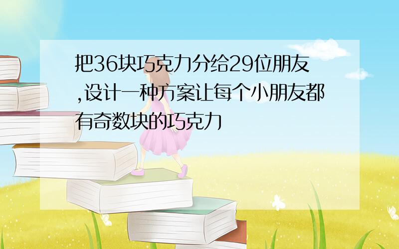 把36块巧克力分给29位朋友,设计一种方案让每个小朋友都有奇数块的巧克力