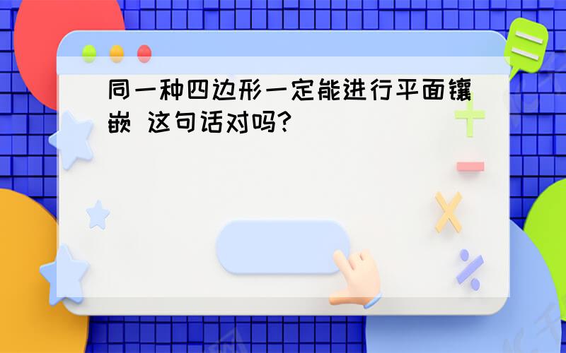 同一种四边形一定能进行平面镶嵌 这句话对吗?