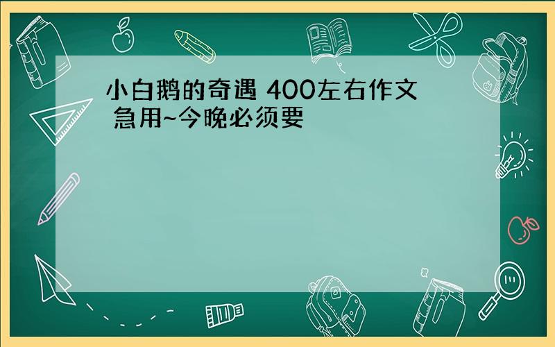 小白鹅的奇遇 400左右作文 急用~今晚必须要