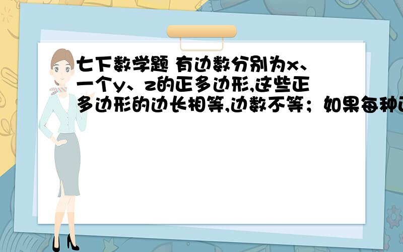 七下数学题 有边数分别为x、一个y、z的正多边形,这些正多边形的边长相等,边数不等；如果每种正多边形,各