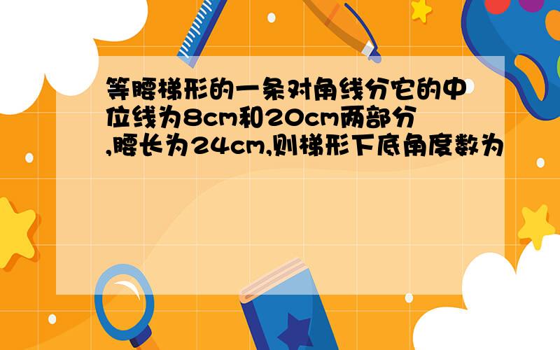 等腰梯形的一条对角线分它的中位线为8cm和20cm两部分,腰长为24cm,则梯形下底角度数为