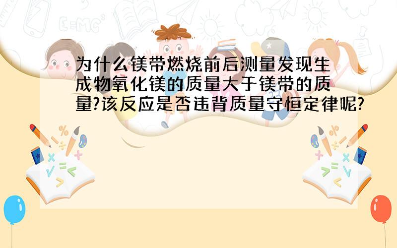 为什么镁带燃烧前后测量发现生成物氧化镁的质量大于镁带的质量?该反应是否违背质量守恒定律呢?