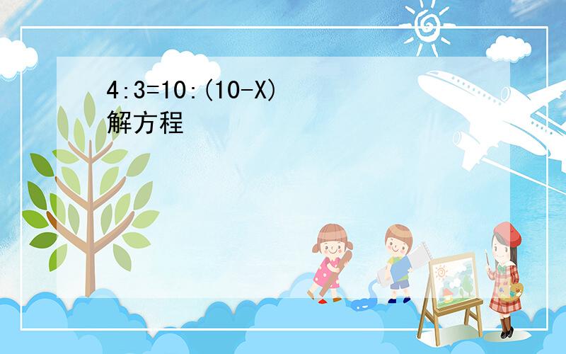 4:3=10:(10-X) 解方程