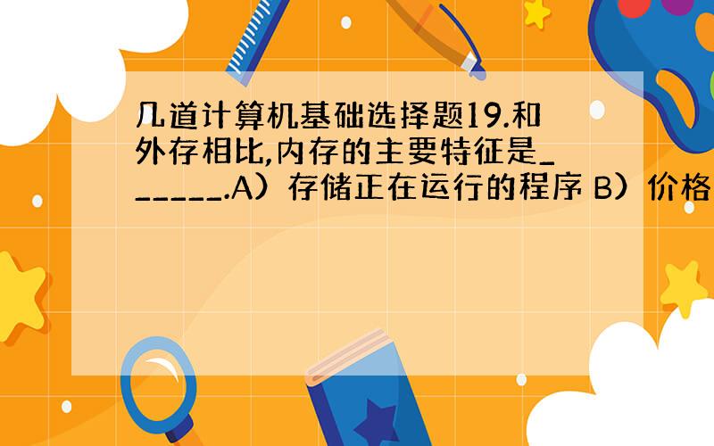 几道计算机基础选择题19.和外存相比,内存的主要特征是______.A）存储正在运行的程序 B）价格便宜C）能存储大量信