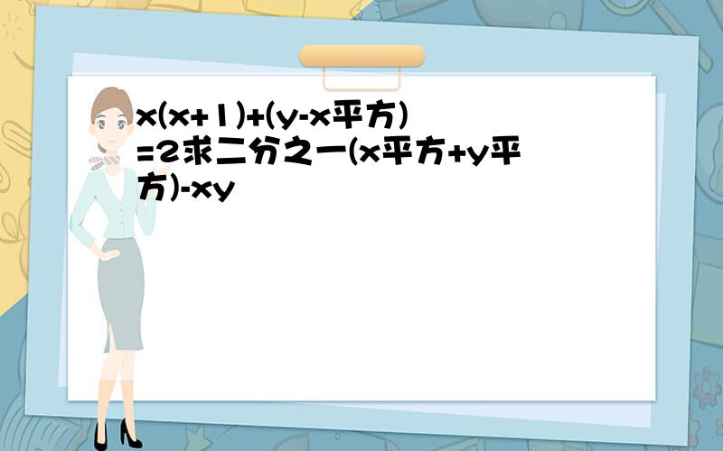 x(x+1)+(y-x平方)=2求二分之一(x平方+y平方)-xy