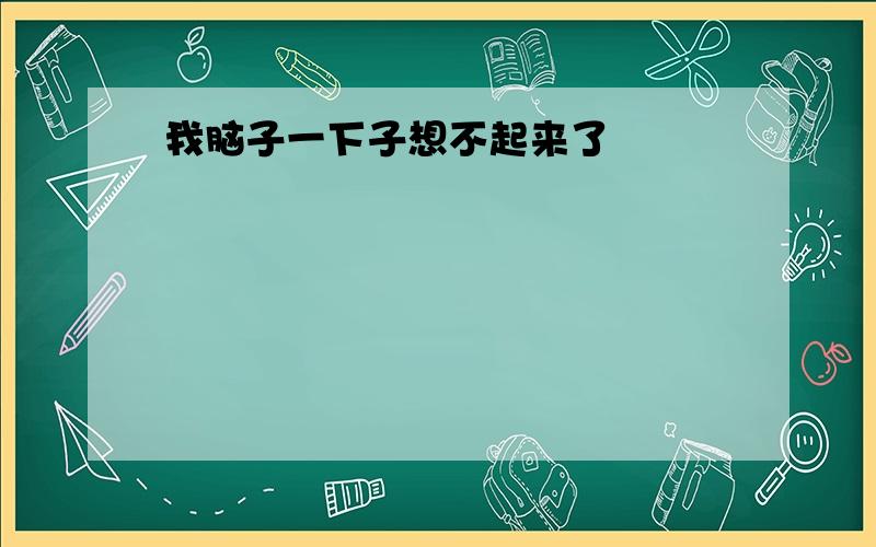 我脑子一下子想不起来了