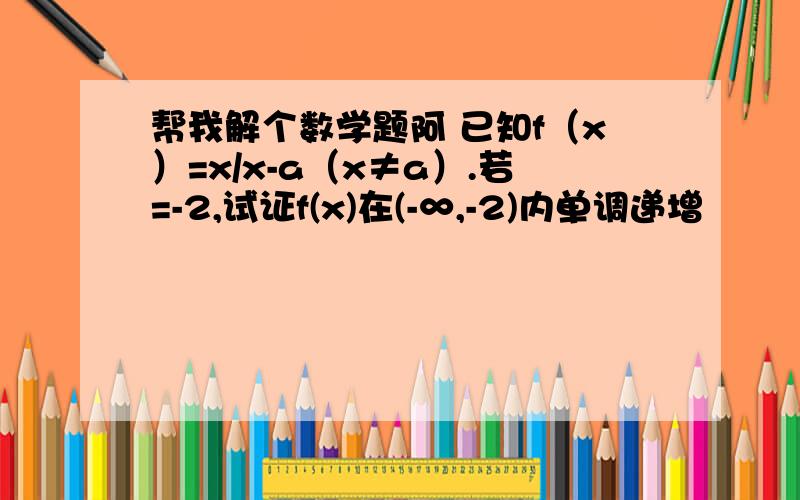 帮我解个数学题阿 已知f（x）=x/x-a（x≠a）.若=-2,试证f(x)在(-∞,-2)内单调递增