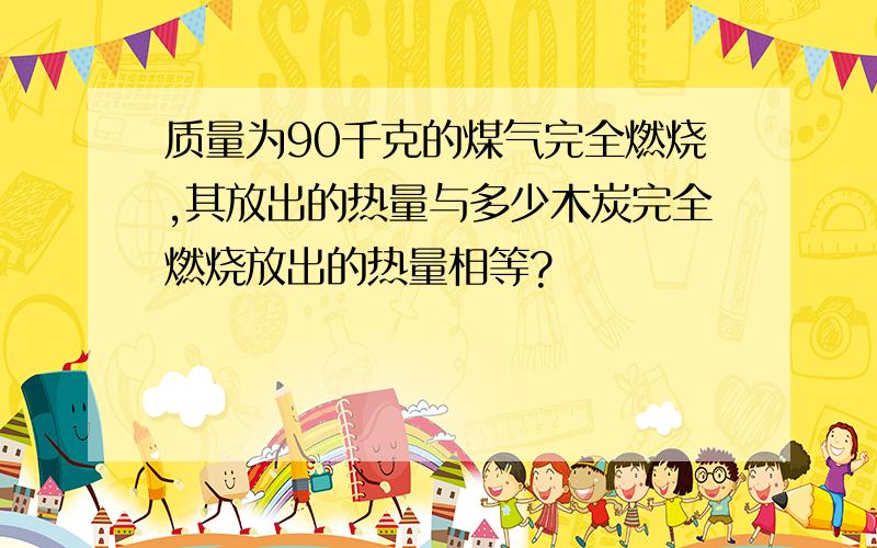 质量为90千克的煤气完全燃烧,其放出的热量与多少木炭完全燃烧放出的热量相等?