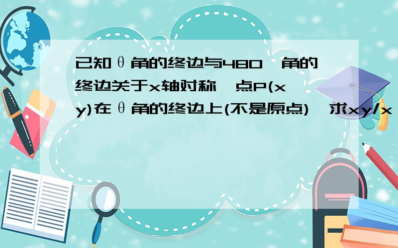 已知θ角的终边与480°角的终边关于x轴对称,点P(x,y)在θ角的终边上(不是原点),求xy/x^2+y^2