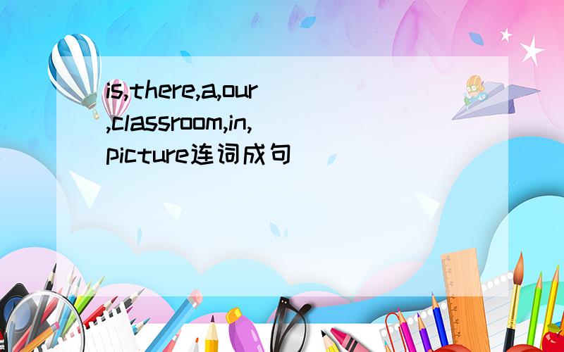 is,there,a,our,classroom,in,picture连词成句