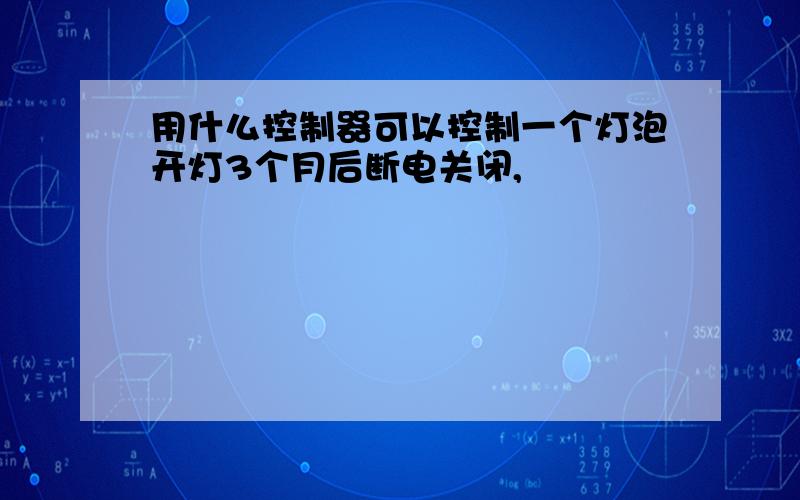 用什么控制器可以控制一个灯泡开灯3个月后断电关闭,