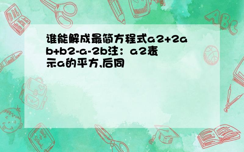 谁能解成最简方程式a2+2ab+b2-a-2b注：a2表示a的平方,后同