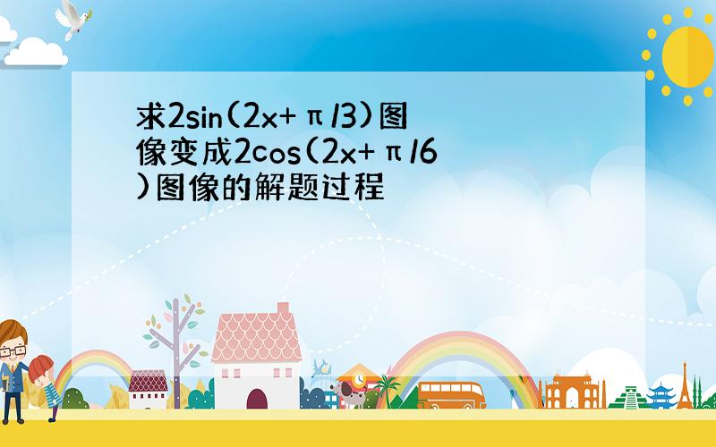 求2sin(2x+π/3)图像变成2cos(2x+π/6)图像的解题过程