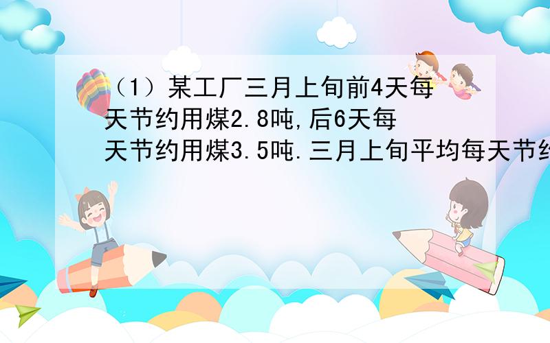 （1）某工厂三月上旬前4天每天节约用煤2.8吨,后6天每天节约用煤3.5吨.三月上旬平均每天节约用煤多少?