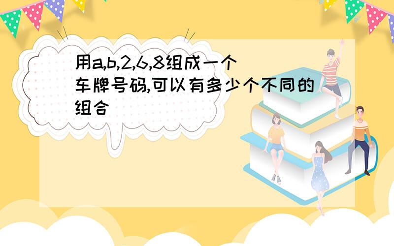 用a,b,2,6,8组成一个车牌号码,可以有多少个不同的组合