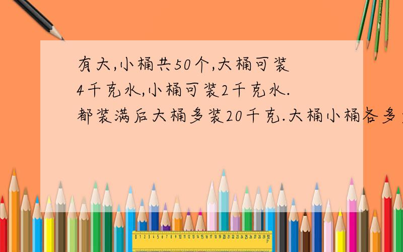 有大,小桶共50个,大桶可装4千克水,小桶可装2千克水.都装满后大桶多装20千克.大桶小桶各多少个?