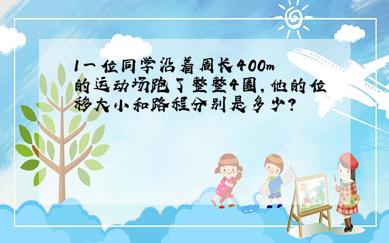 1一位同学沿着周长400m 的运动场跑了整整4圈,他的位移大小和路程分别是多少?