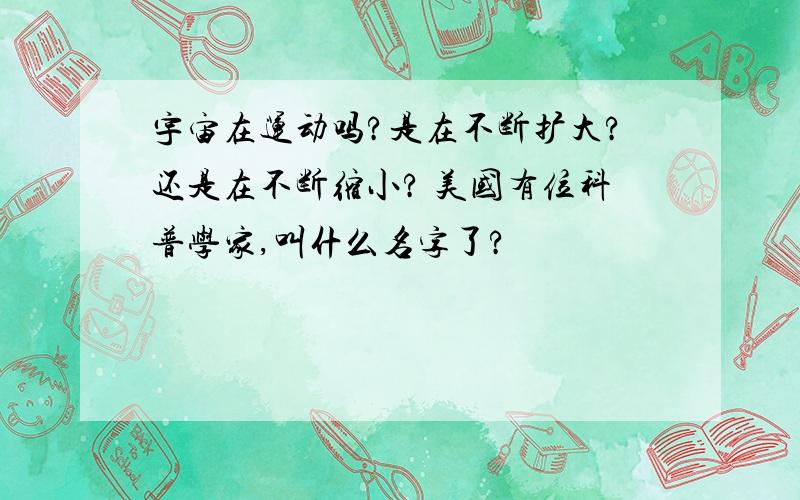 宇宙在运动吗?是在不断扩大?还是在不断缩小? 美国有位科普学家,叫什么名字了?