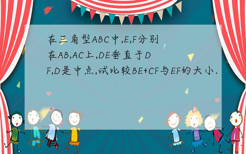 在三角型ABC中,E,F分别在AB,AC上,DE垂直于DF,D是中点,试比较BE+CF与EF的大小.