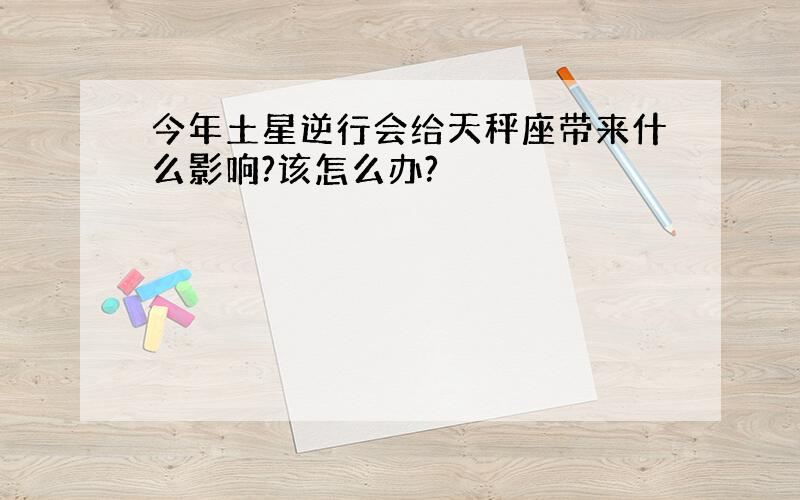 今年土星逆行会给天秤座带来什么影响?该怎么办?