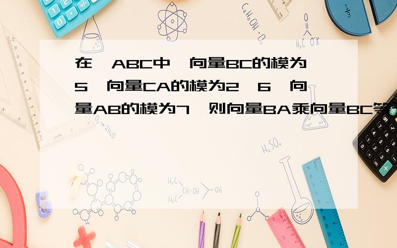 在△ABC中,向量BC的模为5,向量CA的模为2√6,向量AB的模为7,则向量BA乘向量BC等于多少