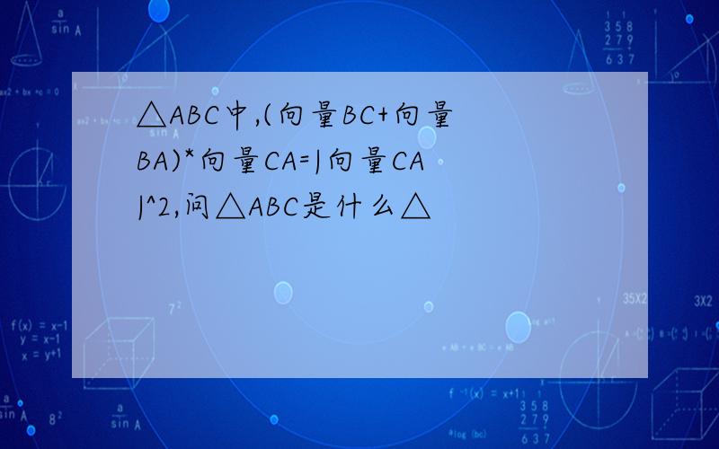 △ABC中,(向量BC+向量BA)*向量CA=|向量CA|^2,问△ABC是什么△