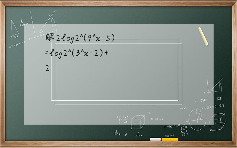 解2log2^(9^x-5)=log2^(3^x-2)+2