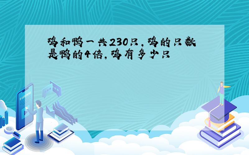 鸡和鸭一共230只,鸡的只数是鸭的4倍,鸡有多少只