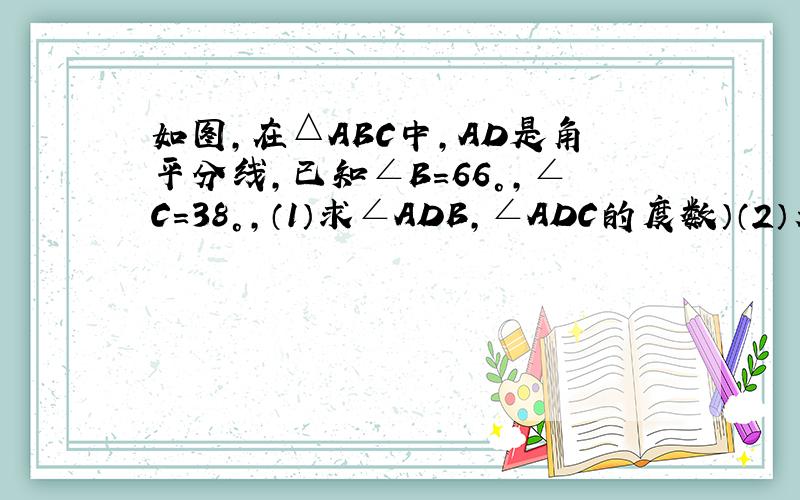 如图,在△ABC中,AD是角平分线,已知∠B=66°,∠C=38°,（1）求∠ADB,∠ADC的度数）（2）若DE⊥AC