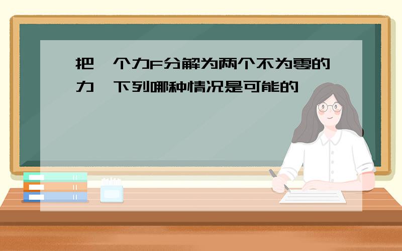 把一个力F分解为两个不为零的力,下列哪种情况是可能的