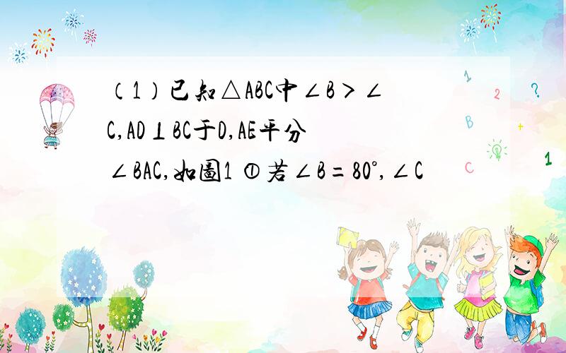 （1）已知△ABC中∠B＞∠C,AD⊥BC于D,AE平分∠BAC,如图1 ①若∠B=80°,∠C