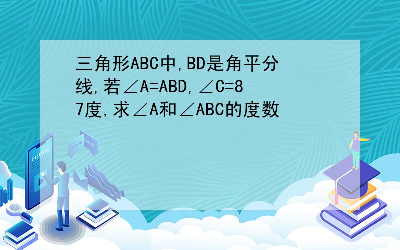 三角形ABC中,BD是角平分线,若∠A=ABD,∠C=87度,求∠A和∠ABC的度数