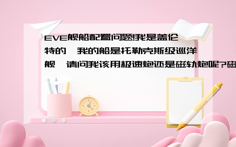 EVE舰船配置问题!我是盖伦特的,我的船是托勒克斯级巡洋舰,请问我该用极速炮还是磁轨炮呢?磁轨炮老打不到人……