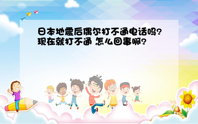 日本地震后偶尔打不通电话吗?现在就打不通 怎么回事啊?